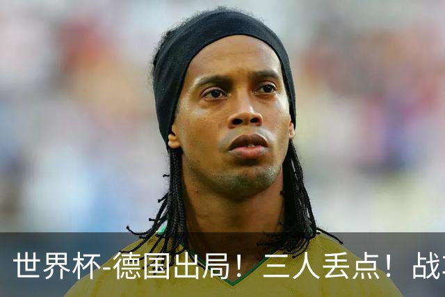 世界杯-德国出局！三人丢点！战车点球战总分4-5巴拉圭止步32强