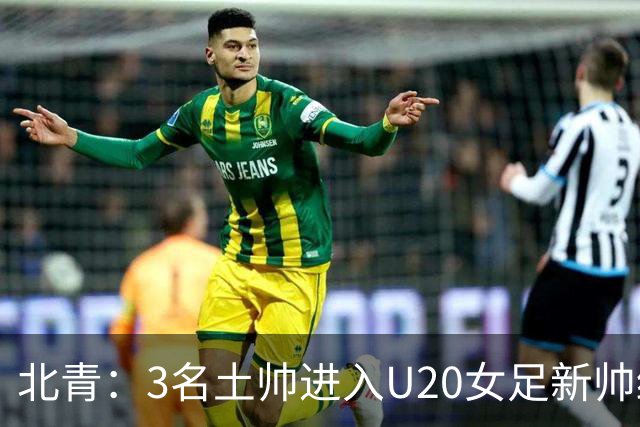 北青：3名土帅进入U20女足新帅终极候选，王军多年深耕口碑良好