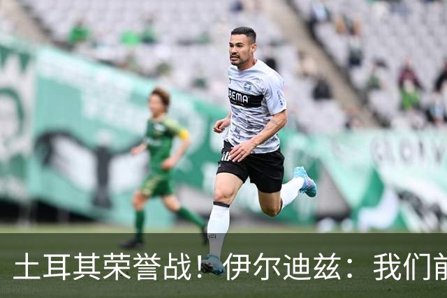 土耳其荣誉战！伊尔迪兹：我们前两场都是更好的一方，向球迷致歉