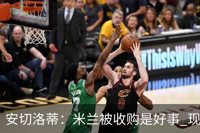 安切洛蒂：米兰被收购是好事 现在不谈回米兰可能